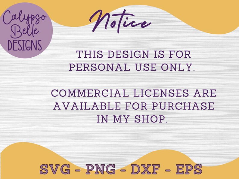 May include: A yellow and purple notice with the text "Calypso Belle Designs" and "Notice" in a purple circle. The text reads "This design is for personal use only. Commercial licenses are available for purchase in my shop. SVG - PNG - DXF - EPS"