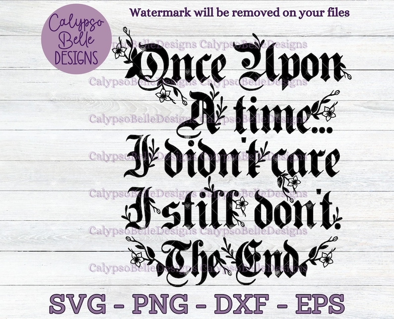 May include: Black and white graphic design with a gothic font that reads "Once Upon A Time... If I didn't care I still don't. The End." with floral accents.
