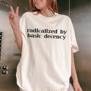 Radicalized by Basic Decency T-Shirt, Funny Political Graphic Tee, Equality Justice Activism Shirt, Social Justice Statement Top, Sweet Tee