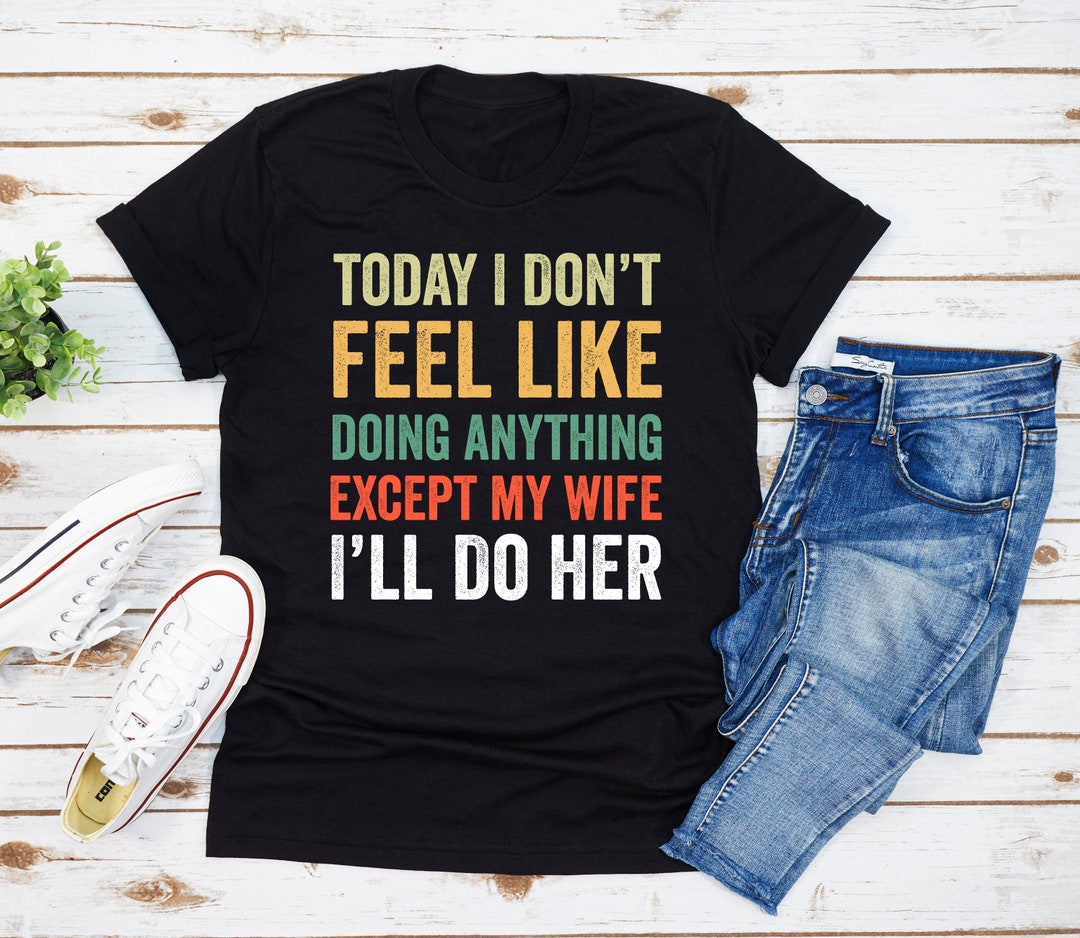 Today I Don't Feel Like Doing Anything Except My Wife I'll Do Her T ...