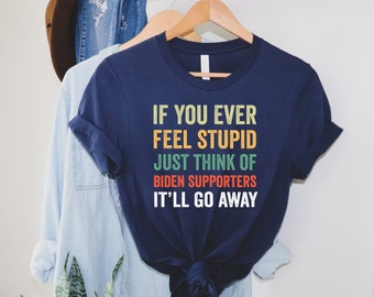 If You Ever Feel Stupid Just Think Of Biden Supporters It'll Go Away T-Shirt, Anti Biden Shirt, Republican Party Supporter Shirt