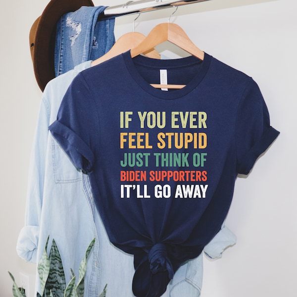 If You Ever Feel Stupid Just Think Of Biden Supporters It'll Go Away T-Shirt, Anti Biden Shirt, Republican Party Supporter Shirt