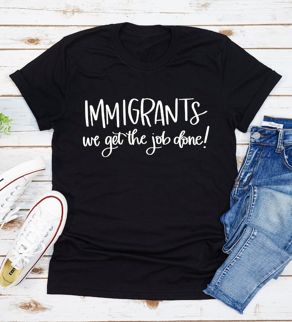 Immigrants - We Get The Job Done T Shirt Immigration T Shirt Immigrants - We Get The Job Done T Shirt Immigration T Shirt