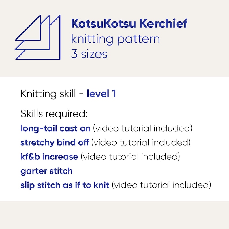 May include: A knitting pattern for a kerchief called "KotsuKotsu Kerchief" in three sizes. The pattern requires basic knitting skills, including long-tail cast on, stretchy bind off, kf&b increase, garter stitch, and slip stitch as if to knit. Video tutorials are included for each technique.