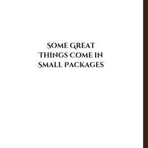May include: A white background with black text that reads "Some great things come in small packages."