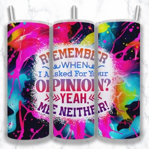 May include: A colorful tumbler with a white background and the text "Remember when I asked for your opinion? Yeah, me neither!" The tumbler has a black background with splashes of pink, blue, yellow, and green paint.