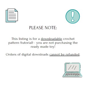 May include: A teal blue exclamation point icon with a white outline. Text reads: PLEASE NOTE: This listing is for a downloadable crochet pattern (tutorial) - you are not purchasing the ready made toy! Orders of digital downloads cannot be refunded.