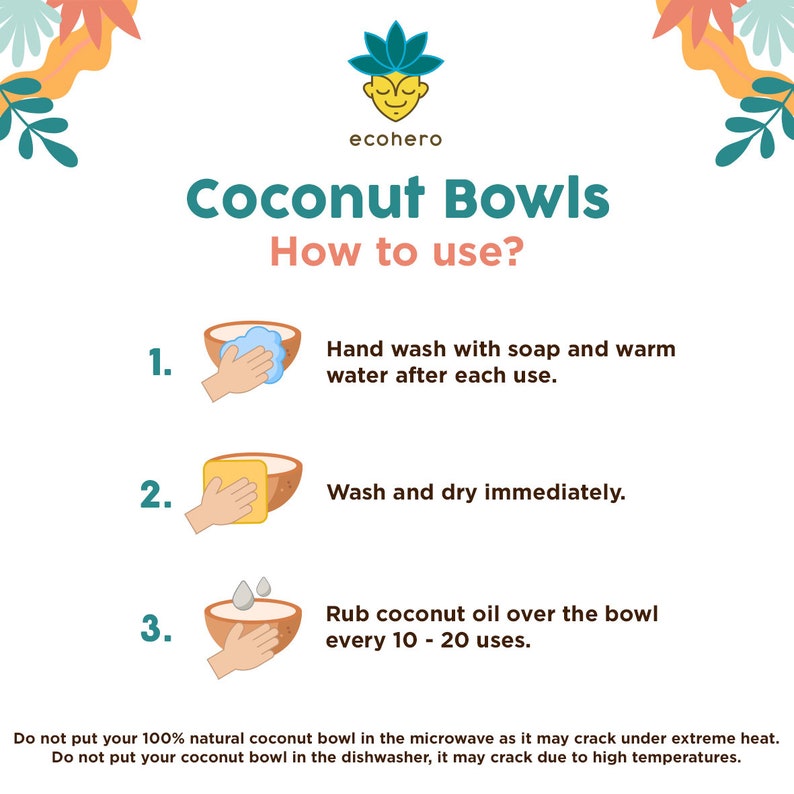 May include: Instructions on how to use coconut bowls. The instructions include hand washing with soap and warm water, drying immediately, and rubbing coconut oil over the bowl every 10 to 20 uses. The text also states that coconut bowls should not be put in the microwave or dishwasher.