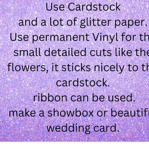 May include: Text on a purple glittery background with the text "Use Cardstock and a lot of glitter paper. Use permanent Vinyl for the small detailed cuts like the flowers, it sticks nicely to the cardstock. ribbon can be used. make a showbox or beautiful wedding card."
