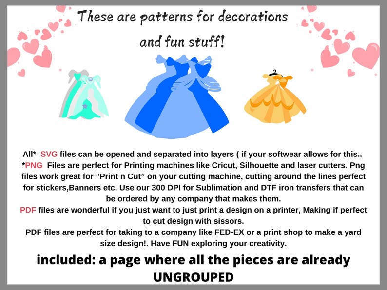 May include: A digital download of patterns for decorations and fun stuff. The image shows three princess dresses in blue, yellow, and green. The text "These are patterns for decorations and fun stuff!" is at the top of the image. The text "included: a page where all the pieces are already UNGROUPED" is at the bottom of the image.