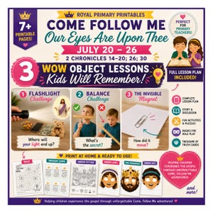 May include: A digital flyer for Royal Primary Printables titled Come Follow Me Our Eyes Are Upon Thee for July 20-26. It features three object lessons including a flashlight challenge, balance challenge, and invisible magnet, plus printable pages.