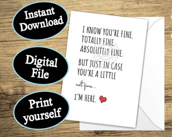 May include: A printable digital greeting card with the text "I know you're fine. Totally fine. Absolutely fine. But just in case you're a little not fine... I'm here."  The card is designed to be printed on 8.5x11 inch heavy cardstock and folded to a 5x7 inch size.