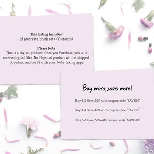 May include: Two pink cards with text on a white background with pink flower petals scattered around. The top card says "This listing includes: x1 procreate brush set (100 stamps) Please Note This is a digital product. Once you Purchase, you will receive digital files. No Physical product will be shipped. Download and use it with your Note-taking apps." The bottom card says "Buy more, save more! Buy 3 & Save 30% with coupon code 'SAVE30' Buy 4 & Save 40% with coupon code 'SAVE40' Buy 5 & Save 50% with coupon code 'SAVE50'"