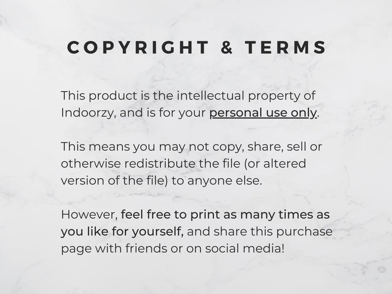 以下が含まれることがあります： 白い背景に黒い文字で「COPYRIGHT & TERMS」と書かれています。このテキストは、この製品がIndoorzyの知的財産であり、個人的な使用のみに限定されていることを説明しています。また、ファイルの複製、共有、販売、再配布は禁止されています。ただし、ユーザーは個人的な使用のためにファイルを好きなだけ印刷し、購入ページを友人やソーシャルメディアで共有することができます。