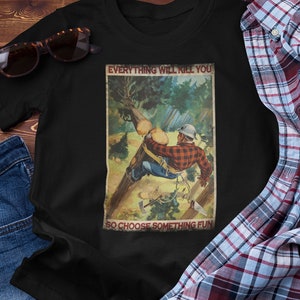 Everything Will Kill You So Chose Something Fun T Shirt, Lumberjack Shirt, Tree Cutting, Tree Service T Shirt, Funny Graphic T Shirt