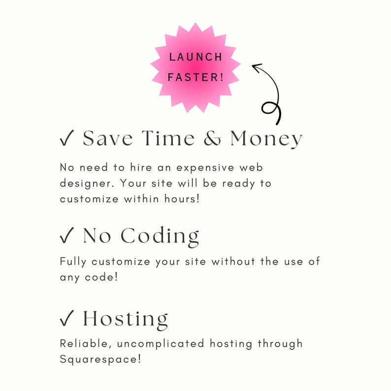 May include: A pink starburst-shaped graphic with the text "LAUNCH FASTER!" inside. The graphic is surrounded by text that reads "✓ Save Time & Money", "No need to hire an expensive web designer. Your site will be ready to customize within hours!", "✓ No Coding", "Fully customize your site without the use of any code!", "✓ Hosting", "Reliable, uncomplicated hosting through Squarespace!"