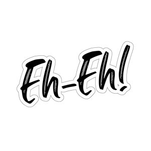 May include: Black and white graphic text that says "Eh-Eh!" in a bold, handwritten style.