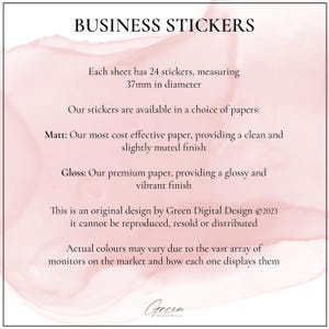 May include: A square informational graphic with a pale pink watercolor background and black text. The text reads: BUSINESS STICKERS, Each sheet has 24 stickers, measuring 37mm in diameter, Our stickers are available in a choice of papers: Matt: Our most cost effective paper, providing a clean and slightly muted finish, Gloss: Our premium paper, providing a glossy and vibrant finish, This is an original design by Green Digital Design &copy;2023 it cannot be reproduced, resold or distributed, Actual colours may vary due to the vast array of monitors on the market and how each one displays them, Green Digital Design.