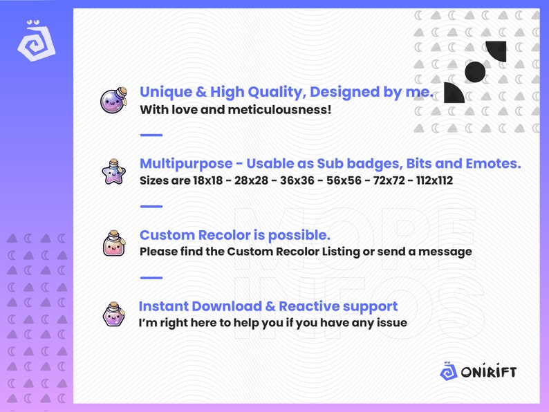 May include: A digital illustration of a purple potion bottle with a cute face. The image is set against a background of a gradient of pink and blue with a pattern of white crescent moons. The text reads "Unique & High Quality, Designed by me. With love and meticulousness!"  "Multipurpose - Usable as Sub badges, Bits and Emotes. Sizes are 18x18 - 28x28 - 36x36 - 56x56 - 72x72 - 112x112"  "Custom Recolor is possible. Please find the Custom Recolor Listing or send a message"  "Instant Download & Reactive support I'm right here to help you if you have any issue"  "ONİRİFT"