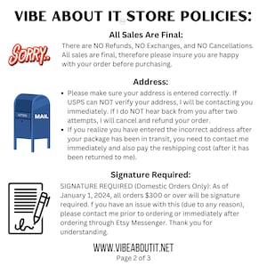 May include: A blue mailbox with the word "MAIL" on it. The text "VIBE ABOUT IT STORE POLICIES" is at the top of the image. The text "All Sales Are Final" is in bold. The text "There are NO Refunds, NO Exchanges, and NO Cancellations. All sales are final, therefore please insure you are happy with your order before purchasing." is below the bold text. The text "Address" is in bold. The text "Please make sure your address is entered correctly. If USPS can NOT verify your address, I will be contacting you immediately. If I do NOT hear back from you after two attempts, I will cancel and refund your order." is below the bold text. The text "If you realize you have entered the incorrect address after your package has been in transit, you need to contact me immediately and also pay the reshipping cost (after it has been returned to me)." is below the previous text. The text "Signature Required" is in bold. The text "SIGNATURE REQUIRED (Domestic Orders Only): As of January 1, 2024, all orders $300 or over will be signature required. If you have an issue with this (due to any reason), please contact me prior to ordering or immediately after ordering through Etsy Messenger. Thank you for understanding." is below the bold text. The text "WWW.VIBEABOUTIT.NET" is at the bottom of the image. The text "Page 2 of 3" is below the previous text.