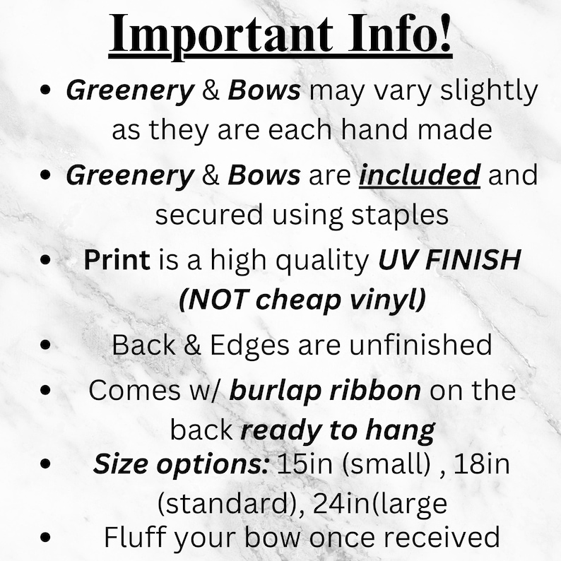 May include: Important Info! Greenery & Bows may vary slightly as they are each hand made. Greenery & Bows are included and secured using staples. Print is a high quality UV FINISH (NOT cheap vinyl). Back & Edges are unfinished. Comes w/ burlap ribbon on the back ready to hang. Size options: 15in (small), 18in (standard), 24in (large). Fluff your bow once received.