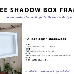 May include: White shadow box frame with a 1.4 inch depth. The frame is shown being held by a hand. The text "FREE SHADOW BOX FRAME" is at the top of the image. The text "our shadowbox frame fits perfectly for our designs" is below the frame. The text "1.4 inch depth shadowbox" is on the right side of the image. The text "&bull; SVG (Cricut, Silhouette Designer Edition) &bull; DXF (CNC machines, Silhouette Studio) &bull; EPS (Adobe Illustrator, Corel Draw, Inkscape, Make the Cut) &bull; PDF &bull; Silhouette Studio file" is below the text "1.4 inch depth shadowbox". The text "detailed instructions and tips included" is at the bottom of the image.