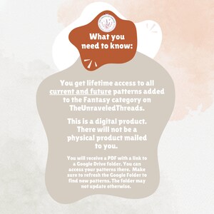 May include: A digital product description with a peach background and brown text. The text reads "What you need to know:" and explains that the product is a digital product that provides lifetime access to all current and future patterns added to the Fantasy category on TheUnraveledThreads. The text also explains that the product is delivered via a PDF with a link to a Google Drive folder.