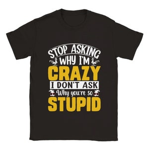 T-shirt en coton unisexe drôle &quot;Stop Asking Why I&#39;m Crazy I Don&#39;t Ask Why You&#39;re So Stupid&quot;
