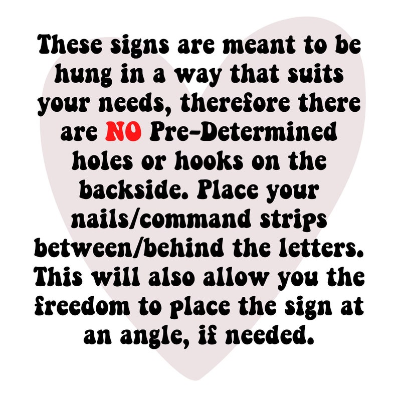 May include: A heart-shaped sign with the text "These signs are meant to be hung in a way that suits your needs, therefore there are NO Pre-Determined holes or hooks on the backside. Place your nails/command strips between/behind the letters. This will also allow you the freedom to place the sign at an angle, if needed."