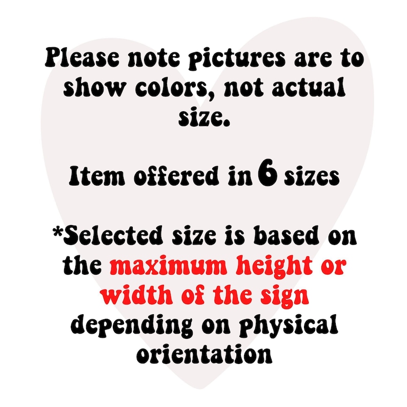 May include: Image showing that the size of the item is based on the maximum height or width of the sign, not the size of the image. The text reads: "Please note pictures are to show colors, not actual size. Item offered in 6 sizes *Selected size is based on the maximum height or width of the sign depending on physical orientation"