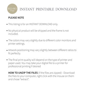 May include: A text-based image with the words "INSTANT PRINTABLE DOWNLOAD" and "PLEASE NOTE" in a black font. The text below explains that this listing is for an instant download only, no physical product will be shipped, and the frame is not included. The text also explains that colors may vary slightly due to different color monitors and printer settings, and artwork positioning may vary slightly between different ratios to fit perfectly. The final print quality will depend on the type of printer and paper used. The text also explains how to unzip the files if they are zipped.