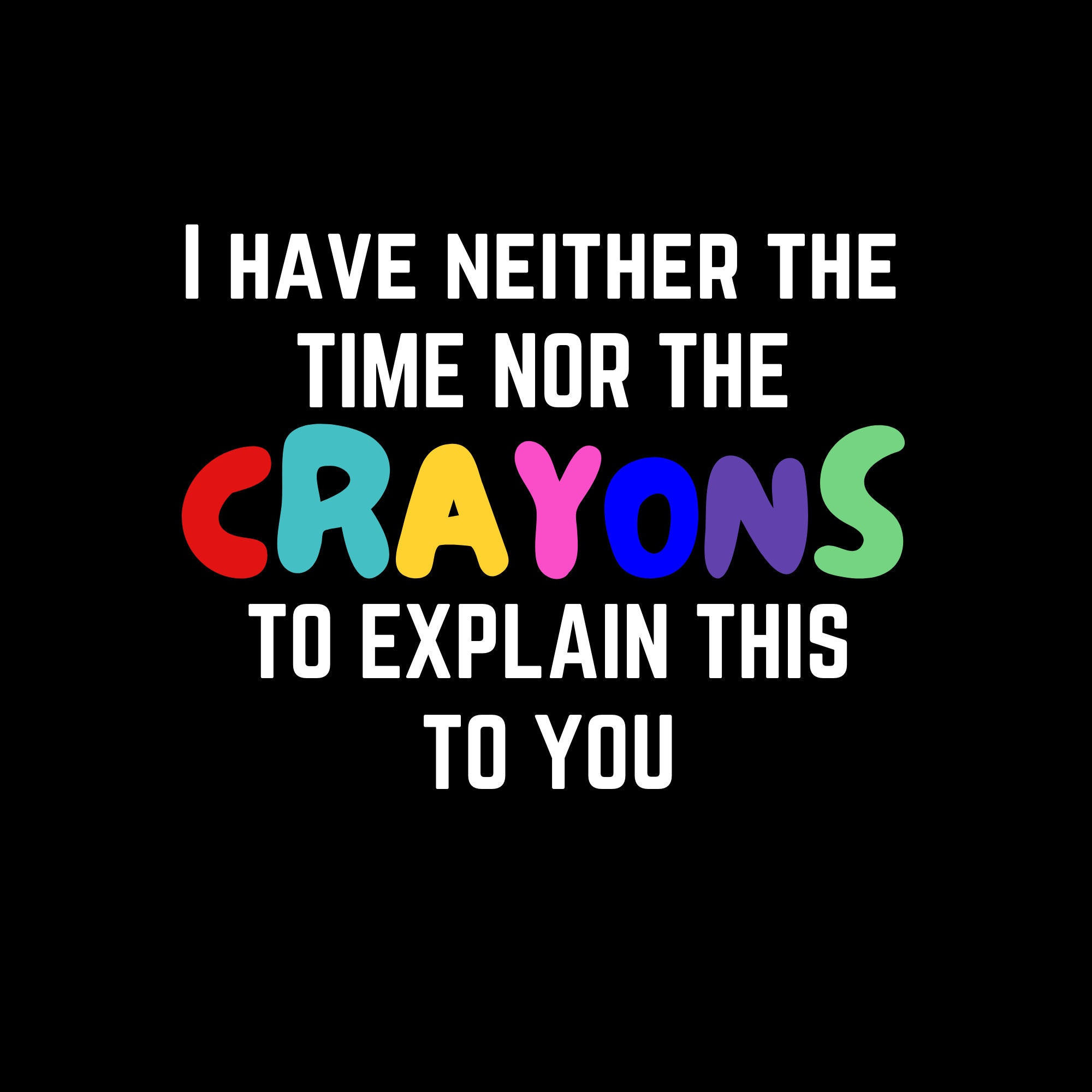 I Have Neither The Time Nor Crayons To Explain This To You! I Have Neither The Time Nor Crayons To Explain This To You!
