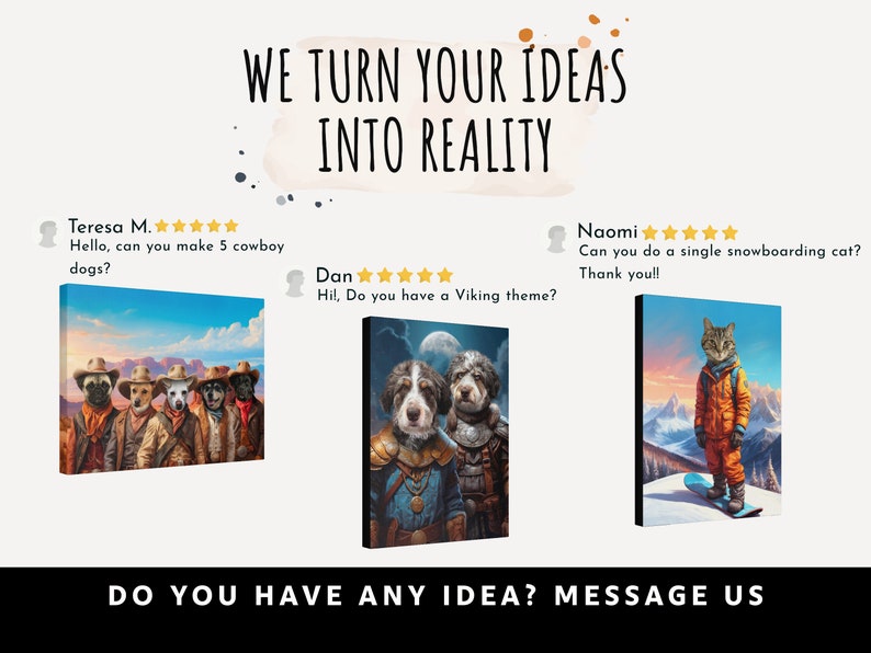 May include: Three examples of custom pet portraits on canvas. The first shows five dogs dressed as cowboys. The second shows two dogs dressed as Vikings. The third shows a cat dressed as a snowboarder. The text on the image reads "WE TURN YOUR IDEAS INTO REALITY" and "DO YOU HAVE ANY IDEA? MESSAGE US".
