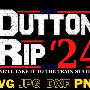 May include: White text on a black background reads "DUTTON RIP '24" with red stars and red stripes. Below the text is a white quote that reads "WE'LL TAKE IT TO THE TRAIN STATION."  Below the quote is a row of text in yellow that reads "SVG JPG DXF PNG".