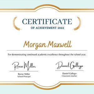 May include: A certificate of achievement for Morgan Maxwell, dated 2022. The certificate is decorated with a gold border and laurel wreaths. It states that Morgan Maxwell has demonstrated continued academic excellence throughout the school year. The certificate is signed by Reese Miller, School Principal, and Daniel Gallego, Classroom Teacher.