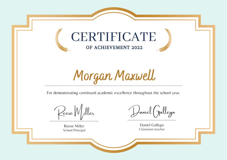 May include: A certificate of achievement for Morgan Maxwell, dated 2022. The certificate is decorated with a gold border and laurel wreaths. It states that Morgan Maxwell has demonstrated continued academic excellence throughout the school year. The certificate is signed by Reese Miller, School Principal, and Daniel Gallego, Classroom Teacher.