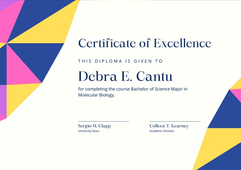 May include: A certificate of excellence with a colorful geometric design in pink, yellow, and blue. The certificate is given to Debra E. Cantu for completing the course Bachelor of Science Major in Molecular Biology. The certificate is signed by Sergio M. Clapp, University Dean, and Colleen T. Kearney, Academic Director.