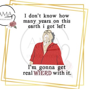May include: A digital embroidery design featuring a cartoon character with the text "I don't know how many years on this earth I got left I'm gonna get real WIERD with it."