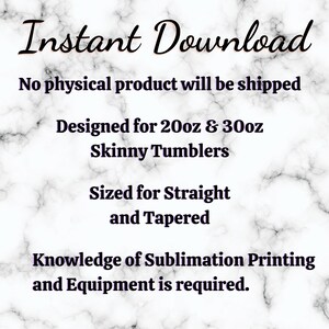 May include: Instant Download text on a white marble background.  The text says "Instant Download", "No physical product will be shipped", "Designed for 20oz & 30oz Skinny Tumblers", "Sized for Straight and Tapered", and "Knowledge of Sublimation Printing and Equipment is required."