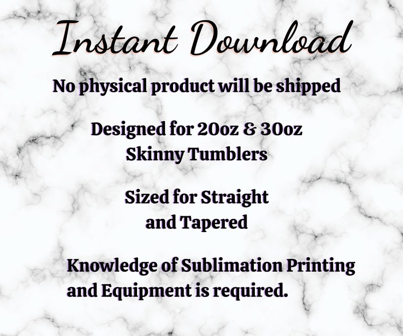 May include: Instant Download text on a white marble background.  The text says "Instant Download", "No physical product will be shipped", "Designed for 20oz & 30oz Skinny Tumblers", "Sized for Straight and Tapered", and "Knowledge of Sublimation Printing and Equipment is required."