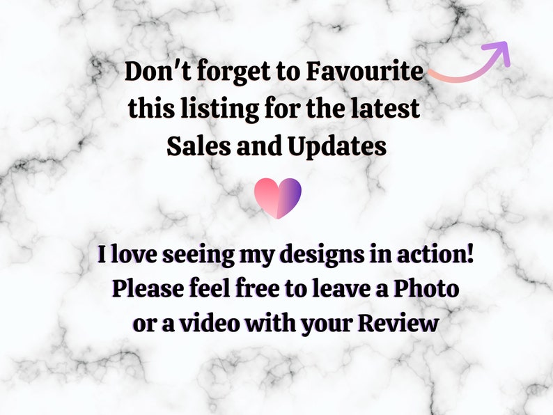 May include: Text on a marble background that reads "Don't forget to Favourite this listing for the latest Sales and Updates." Below the text is a pink heart with a purple gradient. The text continues "I love seeing my designs in action! Please feel free to leave a Photo or a video with your Review."