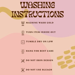 May include: A pink and peach background with a graphic of washing instructions. The text reads "WASHING INSTRUCTIONS" in brown text. The instructions include: "MACHINE WASH COLD", "TURN ITEM INSIDE OUT", "TUMBLE DRY ON LOW", "HANG FOR BEST CARE", "DO NOT IRON DESIGN", and "DO NOT USE BLEACH".