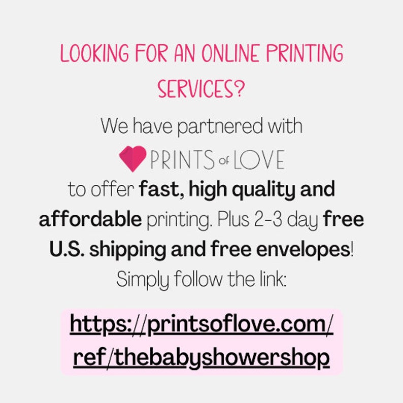 May include: Pink and white text on a white background that reads "LOOKING FOR AN ONLINE PRINTING SERVICES? We have partnered with PRINTS OF LOVE to offer fast, high quality and affordable printing. Plus 2-3 day free UK shipping and free envelopes! Simply follow the link: https://printsoflove.com/ref/thebabyshowershop"