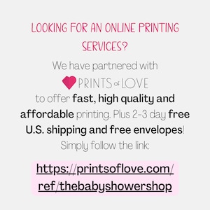 May include: Text graphic with a pink heart and the words "LOOKING FOR AN ONLINE PRINTING SERVICES? We have partnered with PRINTS of LOVE to offer fast, high quality and affordable printing. Plus 2-3 day free U.S. shipping and free envelopes! Simply follow the link: https://printsoflove.com/ref/thebabyshowershop"