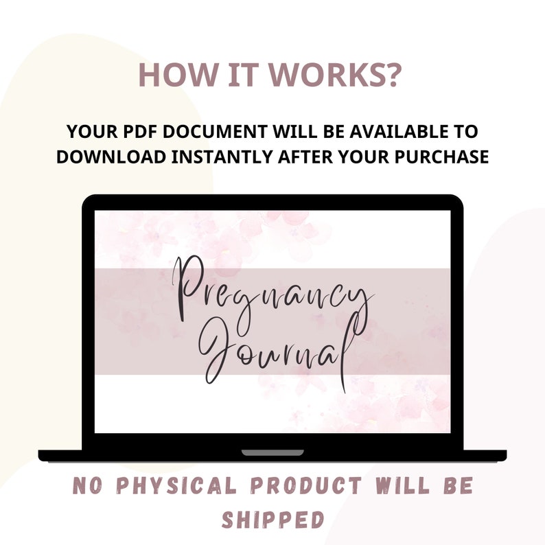 May include: A laptop screen displaying a digital download of a pregnancy journal. The screen shows a pink watercolour background with the text "Pregnancy Journal" in black cursive writing. The text "HOW IT WORKS?" is above the laptop and the text "NO PHYSICAL PRODUCT WILL BE SHIPPED" is below the laptop.
