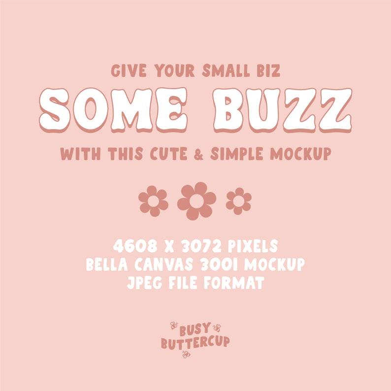 May include: A pink and white graphic with the text "GIVE YOUR SMALL BIZ SOME BUZZ WITH THIS CUTE & SIMPLE MOCKUP" and three pink flowers. The text "4608 X 3072 PIXELS BELLA CANVAS 3001 MOCKUP JPEG FILE FORMAT" is below the flowers. The text "BUSY BUTTERCUP" is at the bottom of the graphic.