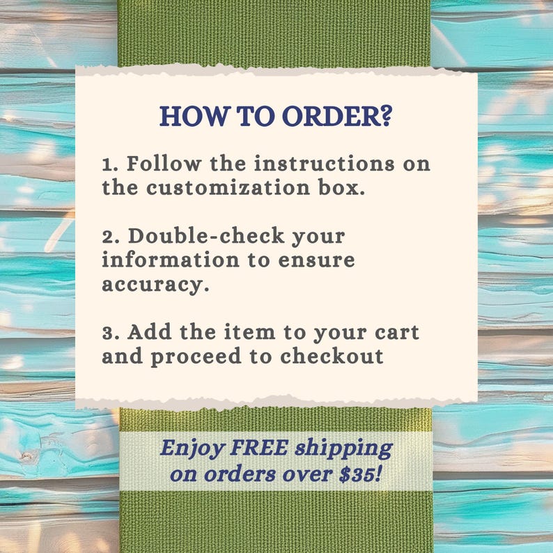 May include: A rectangular off-white card with torn edges featuring dark blue text that reads: HOW TO ORDER? 1. Follow the instructions on the customization box. 2. Double-check your information to ensure accuracy. 3. Add the item to your cart and proceed to checkout.