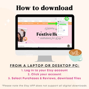 May include: A computer screen showing a website with the text "Welcome to Festive Holidays" and a green arrow pointing to a drop-down menu with the option "Purchases & Reviews". The text "FROM A LAPTOP OR DESKTOP PC:" is below the image. The text "1. Log in to your Etsy account 2. Click your account 3. Select Purchases & Reviews, download files" is below the text "FROM A LAPTOP OR DESKTOP PC:". The text "*Please note the Etsy APP does not support all digital downloads." is below the instructions.