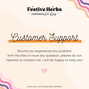 May include: A pink and orange graphic with the text "Festive Herbs" and "celebrations full of joy". The text "Customer Support" is in a large, cursive font with an orange line underneath. The text below reads "Should you experience any problem with the files or have any question, please do not hesitate to contact me, I will be happy to help you!" The text "www.etsy.com/shop/festiveherbs" is at the bottom of the graphic.