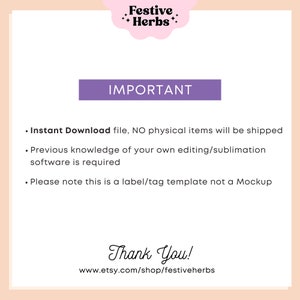 May include: A purple rectangle with the word "IMPORTANT" in white text. Below the rectangle is a list of three bullet points with information about the product. The text reads: "Instant Download file, NO physical items will be shipped. Previous knowledge of your own editing/sublimation software is required. Please note this is a label/tag template not a Mockup." Below the list of bullet points is the text "Thank You!" and the website address "www.etsy.com/shop/festiveherbs".